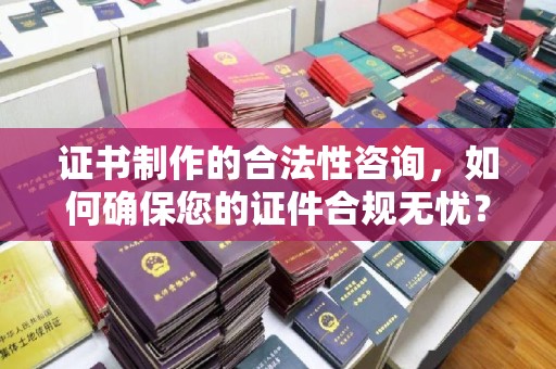 乌当证书制作的合法性咨询，如何确保您的证件合规无忧？